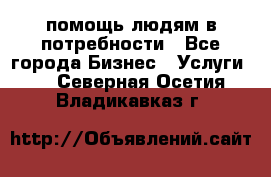 помощь людям в потребности - Все города Бизнес » Услуги   . Северная Осетия,Владикавказ г.